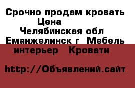 Срочно продам кровать › Цена ­ 10 000 - Челябинская обл., Еманжелинск г. Мебель, интерьер » Кровати   